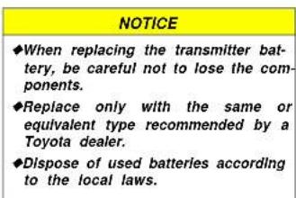 NOTICE ◆When replacing the transmitter bat- tery, be careful not to lose the com- ponents. ◆Replace only with the same or equivalent type recommended by a Toyota dealer. ◆Dispose of used batteries according to the local laws.
