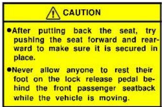 CAUTION ●After putting back the seat, try pushing the seat forward and rearward to make sure it is secured in place. ●Never allow anyone to rest their foot on the lock release pedal behind the front passenger seatback while the vehicle is moving.