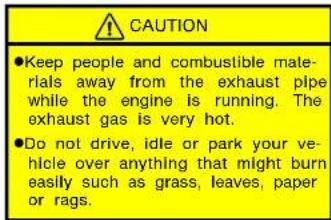 CAUTION - Keep people and combustible materials away from the exhaust pipe while the engine is running. The exhaust gas is very hot. - Do not drive, idle or park your vehicle over anything that might burn easily such as grass, leaves, paper or rags.