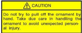CAUTION Do not try to pull off the ornament by hand. Take due care in handling the ornament to avoid unexpected personal injury.