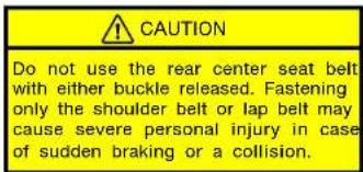 CAUTION Do not use the rear center seat belt with either buckle released. Fastening only the shoulder belt or lap belt may cause severe personal injury in case of sudden braking or a collision.