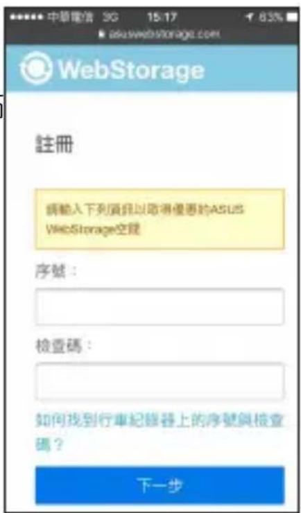 中華電信 3G 15:17 asuswebstorage.com © WebStorage 註冊 請輸入下列須銷以取得優惠的ASUS WebStorage空間 序號: 檢查碼: 如何找到行車紀錄器上的序號與檢查 碼? 下一步
