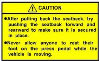 CAUTION ●After putting back the seatback, try pushing the seatback forward and rearward to make sure it is secured in place. ●Never allow anyone to rest their foot on the press pedal while the vehicle is moving.