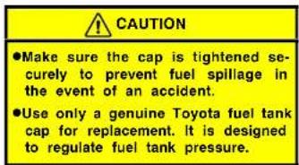 CAUTION ●Make sure the cap is tightened securely to prevent fuel spillage in the event of an accident. ●Use only a genuine Toyota fuel tank cap for replacement. It is designed to regulate fuel tank pressure.