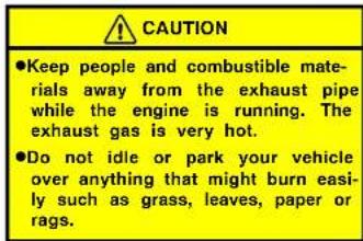 CAUTION ●Keep people and combustible materials away from the exhaust pipe while the engine is running. The exhaust gas is very hot. ●Do not idle or park your vehicle over anything that might burn easily such as grass, leaves, paper or rags.