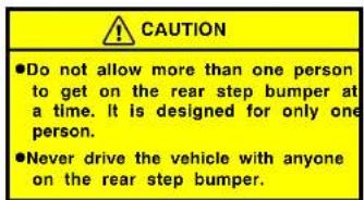 CAUTION ●Do not allow more than one person to get on the rear step bumper at a time. It is designed for only one person. ●Never drive the vehicle with anyone on the rear step bumper.