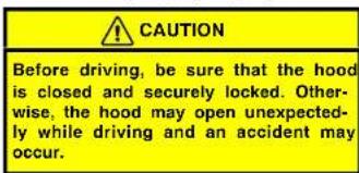 CAUTION Before driving, be sure that the hood is closed and securely locked. Otherwise, the hood may open unexpectedly while driving and an accident may occur.