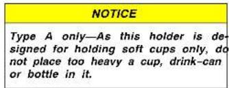 NOTICE Type A only—As this holder is de- signed for holding soft cups only, do not place too heavy a cup, drink-can or bottle in it.