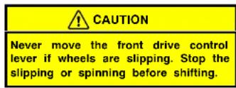 CAUTION Never move the front drive control lever if wheels are slipping. Stop the slipping or spinning before shifting.