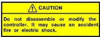 CAUTION Do not disassemble or modify the controller. It may cause an accident, fire or electric shock.
