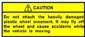 CAUTION Do not attach the heavily damaged plastic wheel ornament. It may fly off the wheel and cause accidents while the vehicle is moving.