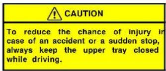 CAUTION To reduce the chance of injury in case of an accident or a sudden stop, always keep the upper tray closed while driving.