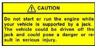 CAUTION Do not start or run the engine while your vehicle is supported by a jack. The vehicle could be driven off the jack and could pose a danger or re- sult in serious injury.