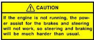 CAUTION If the engine is not running, the power assist for the brakes and steering will not work, so steering and braking will be much harder than usual.