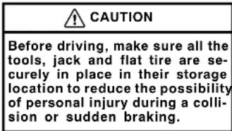CAUTION Before driving, make sure all the tools, jack and flat tire are securely in place in their storage location to reduce the possibility of personal injury during a collision or sudden braking.