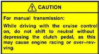 CAUTION For manual transmission: While driving with the cruise control on, do not shift to neutral without depressing the clutch pedal, as this may cause engine racing or over-rev- ving.