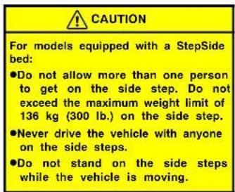 CAUTION For models equipped with a StepSide bed: ●Do not allow more than one person to get on the side step. Do not exceed the maximum weight limit of 136 kg (300 lb.) on the side step. ●Never drive the vehicle with anyone on the side steps. ●Do not stand on the side steps while the vehicle is moving.