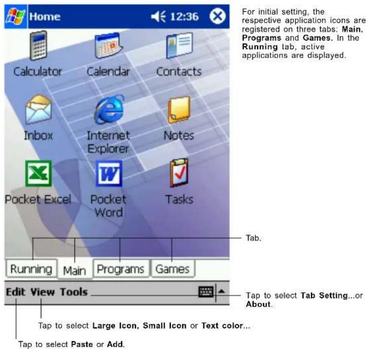 Home 12:36 Calculator Calendar Contacts Inbox Internet Explorer Notes Pocket Excel Pocket Word Tasks For initial setting, the respective application icons are registered on three tabs: Main, Programs and Games. In the Running tab, active applications are displayed. Tab. Running Main Programs Games Edit View Tools Tap to select Tab Setting...or About. Tap to select Large Icon, Small Icon or Text color... Tap to select Paste or Add.