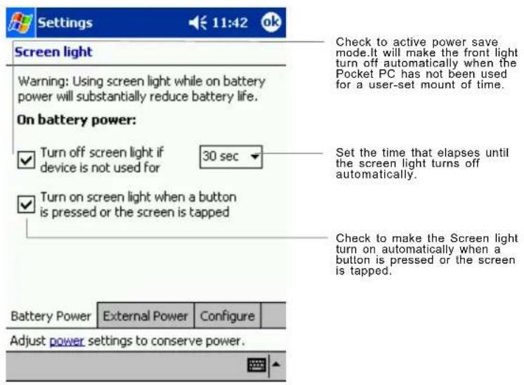 Settings 11:42 ok Screen light Warning: Using screen light while on battery power will substantially reduce battery life. On battery power: ✓ Turn off screen light if device is not used for 30 sec ✓ Turn on screen light when a button is pressed or the screen is tapped Check to active power save mode. It will make the front light turn off automatically when the Pocket PC has not been used for a user-set mount of time. Set the time that elapses until the screen light turns off automatically. Check to make the Screen light turn on automatically when a button is pressed or the screen is tapped. Battery Power External Power Configure Adjust power settings to conserve power.