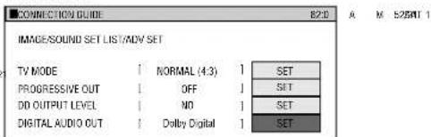 CONNECTION GUIDE IMAGE/SOUND SET LIST/ADV SET TV MODE | NORMAL (4.3) | 1 | SET PROGRESSIVE OUT | OFF | 1 | SET DD OUTPUT LEVEL | NO | 1 | SET DIGITAL AUDIO OUT | Dolly Digital | 1 | SET