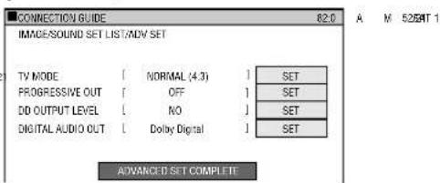 CONNECTION GUIDE IMAGE/SOUND SET LIST/ADV SET TV MODE [ NORMAL (4.3) ] SET PROGRESSIVE OUT [ OFF 1] SET DO OUTPUT LEVEL [ NO ] SET DIGITAL AUDIO OUT [ Dolby Digital ] SET ADVANCED SET COMPLETE