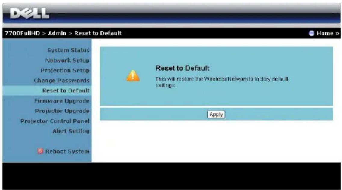 DELL 7700FullHD > Admin > Reset to Default System Status Network Setup Projection Setup Change Passwords Reset to Default Firmware Upgrade Projector Upgrade Projector Control Panel Alert Setting Reboot System Reset to Default This will restore the Wireless/Network to factory default settings. Apply