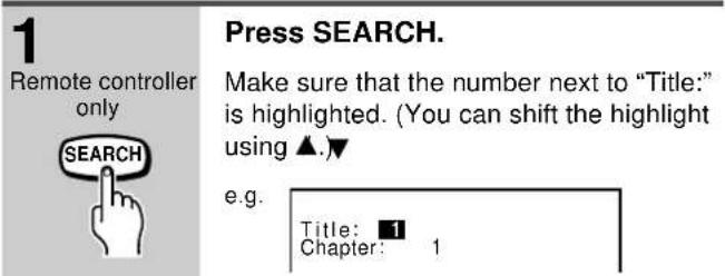 1 Remote controller only SEARCH Press SEARCH. Make sure that the number next to "Title:" is highlighted. (You can shift the highlight using ▲.)▼ e.g. Title: ■1 Chapter: 1