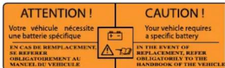 ATTENTION! Votre véhicule nécessite une batterie spécifique EN CAS DE REMPLACEMENT, SE REFERER OBLIGATOIREMENT AU MANUEL DU VEHICULE CAUTION! Your vehicle requires a specific battery IN THE EVENT OF REPLACEMENT, REFER OBLIGATORILY TO THE HANDBOOK OF THE VEHICLE