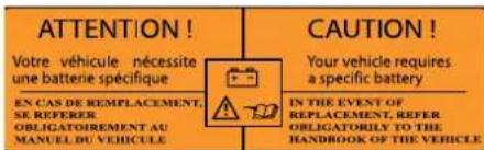 ATTENTION! Votre véhicule nécessite une batterie spécifique CAUTION! Your vehicle requires a specific battery EN CAS DE REMPLACEMENT, SE REFERRER OBLIGATOIREMENT AU MANUEL DU VEHICULE IN THE EVENT OF REPLACEMENT, REFER OBLIGATORILY TO THE HANDBOOK OF THE VEHICLE