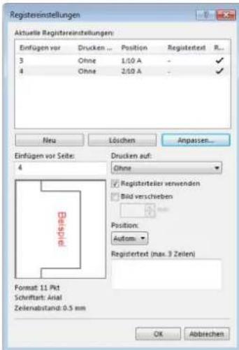 Registereinstellungen Aktuelle Registereinstellungen: Einfügen vor Drucken ... Position Registered R... 3 Ohne 1/10 A - 4 Ohne 2/10 A - Neu Löschen Anpassen... Einfügen vor Seite: Drucken auf: 4 Ohne ✓ Registerteiler verwenden ✓ Bild verschieben Position: Autom. Registertext (max. 3 Zeilen) Format: 11 Pkt Schriftart: Arial Zeilenabstand: 0,5 mm OK Abbrevchen