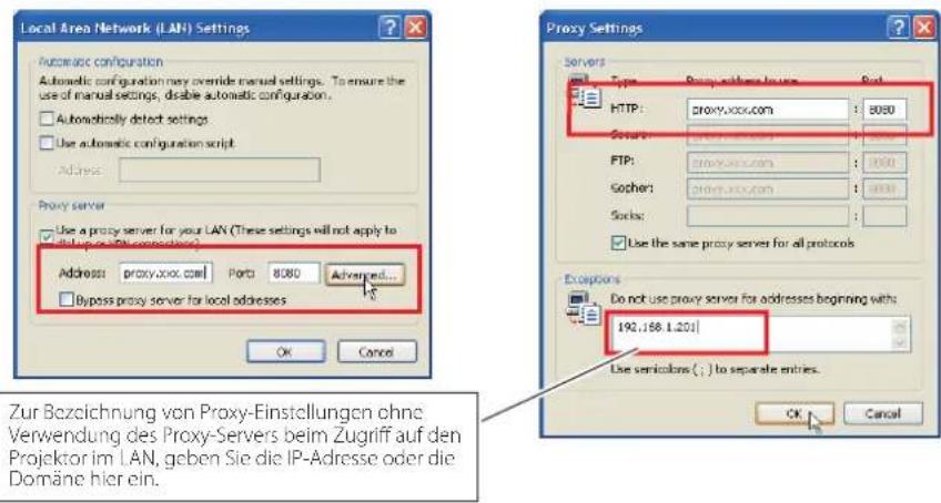 Local Area Network (LAN) Settings Automatic configuration Automatic configuration may override manual settings. To ensure the use of manual settings, disable automatic configuration. Automatically detect settings Use automatic configuration script Address: Proxy server Use a proxy server for your LAN (These settings will not apply to with IP-Adresse) Address: proxy.xxxx.com Ports: 8080 Advanced... Bypass proxy server for local addresses OK Cancel Proxy Settings Servers Type: Proxy servers license SHP HTTP: proxy.xxxx.com : 8080 Server: proxy.xxxx.com : 8080 FTP: proxy.xxxx.com : 8080 Socket: proxy.xxxx.com : 8080 Socket: Use the same proxy server for all protocols Use semiclos ( ; ) to separate entries. Exceptions Do not use proxy server for addresses beginning with 192..168.1.201 Use semiclos ( ; ) to separate entries. OK Cancel Zur Bezeichnung von Proxy-Einstellungen ohne Verwendung des Proxy-Servers beim Zugriff auf den Projektor im LAN, geben Sie die IP-Adresse oder die Domäne hier ein.