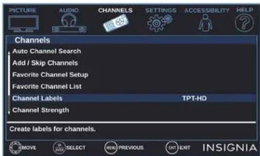 PICTURE AUDIO CHANNELS SETTINGS ACCESSIBILITY HELP Channels Auto Channel Search Add / Skip Channels Favorite Channel Setup Favorite Channel List Channel Labels TPT-HD Channel Strength Create labels for channels. MOVE SELECT NEW PREVIOUS EXIT EXIT INSIGNIA