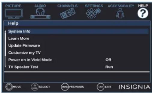 PICTURE AUDIO CHANNELS SETTINGS ACCESSIBILITY HELP Help System Info Learn More Update Firmware Customize my TV Power on in Vivid Mode Off TV Speaker Test Run MOVE SELECT MENU PREVIOUS EXIT EXIT INSIGNIA