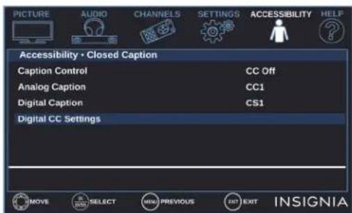 PICTURE AUDIO CHANNELS SETTINGS ACCESSIBILITY HELP Accessibility • Closed Caption Caption Control CC Off Analog Caption CC1 Digital Caption CS1 Digital CC Settings MOVE SELECT MENU PREVIOUS SETT EXIT INSIGNIA