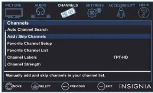 PICTURE AUDIO CHANNELS SETTINGS ACCESSIBILITY HELP Channels Auto Channel Search Add / Skip Channels Favorite Channel Setup Favorite Channel List Channel Labels TPT-HD Channel Strength Manually add and skip channels in your channel list. MOVE SELECT PREVIOUS EXIT INSIGNIA