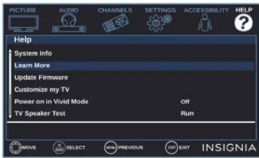 PICTURE AUDIO CHANNELS SETTINGS ACCESSIBILITY HELP Help System Info Learn More Update Firmware Customize my TV Power on in Vivid Mode Off TV Speaker Test Run MOVE SELECT MENU PREVIOUS EXIT EXIT INSIGNIA