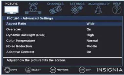 PICTURE AUDIO CHANNELS SETTINGS ACCESSIBILITY HELP Picture • Advanced Settings Aspect Ratio Wide Overscan On Dynamic Backlight (DCR) High Color Temperature Normal Noise Reduction Middle Adaptive Contrast On Adjust how the picture fills the screen. INNSIGNIA