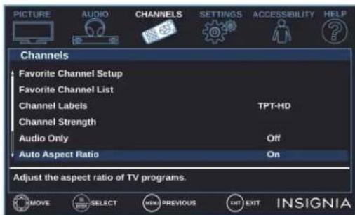 PICTURE AUDIO CHANNELS SETTINGS ACCESSIBILITY HELP Channels Favorite Channel Setup Favorite Channel List Channel Labels TPT-HD Channel Strength Audio Only Off Auto Aspect Ratio On Adjust the aspect ratio of TV programs. MOVE SELECT MENU PREVIOUS EXIT INSIGNIA