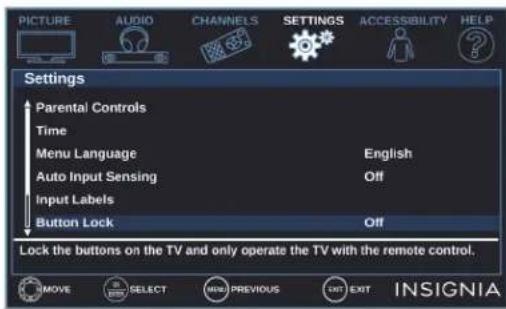 PICTURE AUDIO CHANNELS SETTINGS ACCESSIBILITY HELP Settings Parental Controls Time Menu Language English Auto Input Sensing Off Input Labels Button Lock Off Lock the buttons on the TV and only operate the TV with the remote control. INSIGNIA