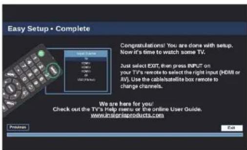 Easy Setup • Complete Congratulations! You are done with setup. Now it's time to watch some TV. Just select EXIT, then press INPUT on your TV's remote to select the right input (HDMI or AV). Use the cablesatellite box remote to change channels. We are here for you! Check out the TV's Help menu or the online User Guide. www.instarisproducts.com Presets Exit