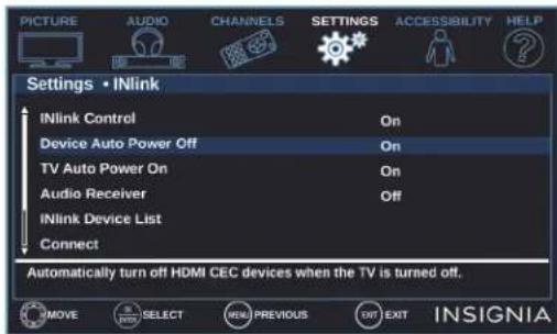 PICTURE AUDIO CHANNELS SETTINGS ACCESSIBILITY HELP Settings • iNlink iNlink Control On Device Auto Power Off On TV Auto Power On On Audio Receiver Off iNlink Device List Connect Automatically turn off HDMI CEC devices when the TV is turned off. MOVE SELECT MENU PREVIOUS EXIT EXIT INSIGNIA