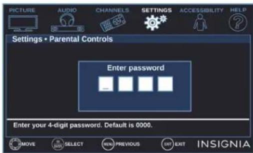 PICTURE AUDIO CHANNELS SETTINGS ACCESSIBILITY HELP Settings • Parental Controls Enter password Enter your 4-digit password. Default is 0000. MOVE SELECT MENU PREVIOUS OR EXIT INSIGNIA