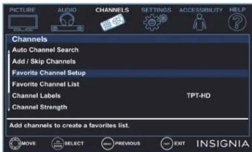 PICTURE AUDIO CHANNELS SETTINGS ACCESSIBILITY HELP Channels Auto Channel Search Add / Skip Channels Favorite Channel Setup Favorite Channel List Channel Labels TPT-HD Channel Strength Add channels to create a favorites list. MOVE SELECT PREVIOUS EXIT INSIGNIA
