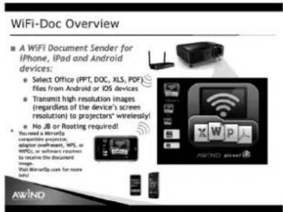 WiFi-Doc Overview ■ A WIFI Document Sender for iPhone, iPad and Android devices: • Select Office (IPT, DOC, XLS, PDF) files from Android or iOS devices • Transmit high resolution images (regardless of the device's screen resolution) to projectors' wirelessly! • No JB or Rooting required! You need a mirror-to compatible projector, adaptor app-revert, Mbps, or WPG, or software receiver to receive the document. Image. Wait WarnerQ.com for more info!