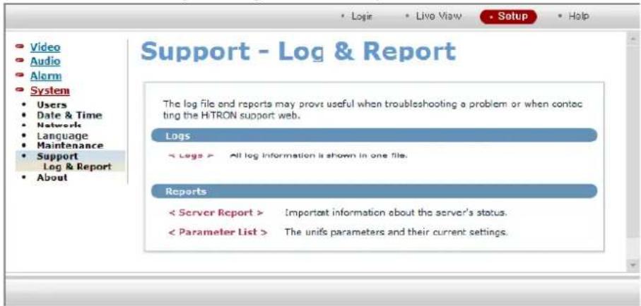 Support - Log & Report The log file and reports may prove useful when troubleshooting a problem or when contacting the HiTRON support web. Logs < Logs > All log information is shown in one file. Reports < Server Report > Important information about the server's status. < Parameter List > The units parameters and their current settings.