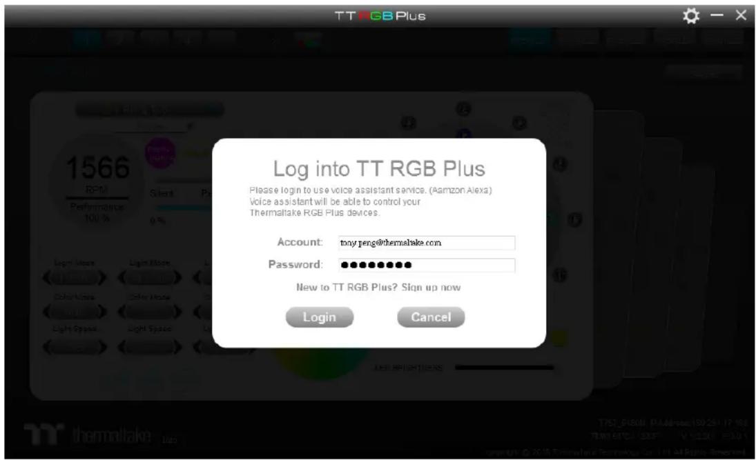 TT RGB Plus Log into TT RGB Plus Please login to use voice assistant service. (Amazon Alexa) Voice assistant will be able to control your Thermaltake RGB Plus devices. Account: tony.peng@thermaltake.com Password: ••••••••••• New to TT RGB Plus? Sign up now Login Cancel