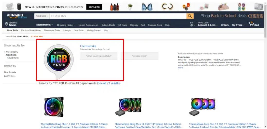 NEW & INTERESTING FINDS ON AMAZON EXPLORE amazon Deliver to Taiwan Alexa Skills - TT RGB Plus Departments Browsing History Louis's Amazon.com Today's Deals Gift Cards Rogistry Soft Treasure Truck Help Shop Back to School deals EN Hello, Loans Account & Lists Orders Try Prime Car 1 result for Alexa Skills : "TT RGB Plus" Show results for Any Category Alexa Skills Smart Home Refine by New Animals Last 90 Days Thermaltake Thermaltake Technology Co., Ltd. "Alexa, open Thermaltake" "Use flow mode" Available instantly on your connected Alexa device. Description WHAT IS TT RGB PLUS Ecosystem? TT RGB PLUS Ecosystem is the Intelligent lighting system for PCs that combines the most advanced adviscable LED lighting with Thermaltake's patented TT RGB PLUS ... more. Results for "TT RGB Plus" in All Departments (See all 21 results) Thermaltake Riling Plus 12 RGB TT Premium Edition 120mm Software Enabled Circular 12 Controllable LED RGB Rling... Thermaltake Riling Plus 14 RGB Tt Premium Edition 140mm Software Enabled Case/Radiator Fan -Triole Pack- CL-F056... Thermaltake Pure Plus 12 RGB TT Premium Edition 120mm Software Enabled Circular 9 Controllable LEDs RGB PWM Case...