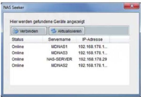 NAS Seeker Hier werden gefundene Geräte angezeigt Verbinden Aktualisieren Status Servername IP-Adresse Online MDNAS1 192.168.178.1... Online MDNAS3 192.168.178.1... Online NAS-SERVER 192.168.178.29 Online MDNAS2 192.168.178.1...