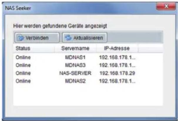 NAS Seeker Hier werden gefundene Geräte angezeigt Verbinden Aktualisieren Status Servername IP-Adresse Online MDNAS1 192.168.178.1... Online MDNAS3 192.168.178.1... Online NAS-SERVER 192.168.178.29 Online MDNAS2 192.168.178.1...