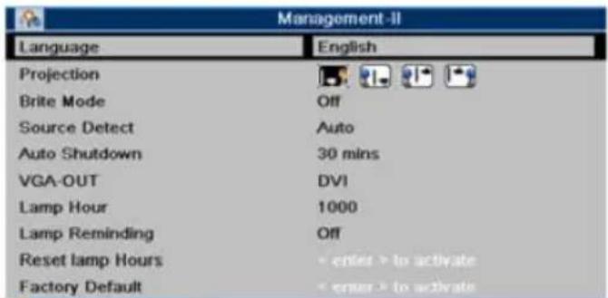 Management-II Language English Projection Brite Mode Off Source Detect Auto Auto Shutdown 30 mins VGA-OUT DVI Lamp Hour 1000 Lamp Reminding Off Reset lamp Hours < enter > to activate Factory Default < enter > to activate